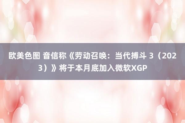 欧美色图 音信称《劳动召唤：当代搏斗 3（2023）》将于本月底加入微软XGP