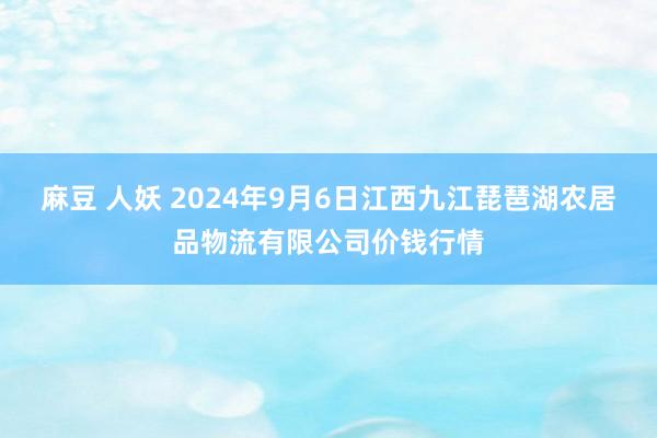 麻豆 人妖 2024年9月6日江西九江琵琶湖农居品物流有限公司价钱行情