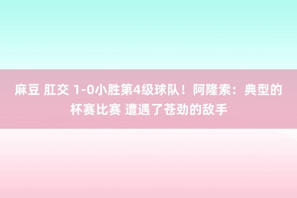 麻豆 肛交 1-0小胜第4级球队！阿隆索：典型的杯赛比赛 遭遇了苍劲的敌手