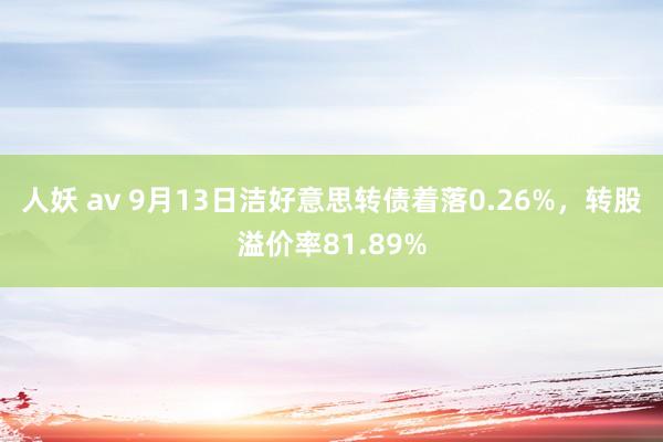 人妖 av 9月13日洁好意思转债着落0.26%，转股溢价率81.89%