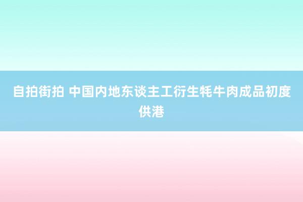 自拍街拍 中国内地东谈主工衍生牦牛肉成品初度供港