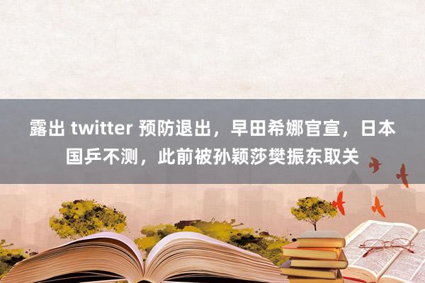 露出 twitter 预防退出，早田希娜官宣，日本国乒不测，此前被孙颖莎樊振东取关