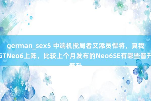 german_sex5 中端机搅局者又添员悍将，真我GTNeo6上阵，比较上个月发布的Neo6SE有哪些晋升