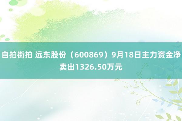 自拍街拍 远东股份（600869）9月18日主力资金净卖出1326.50万元