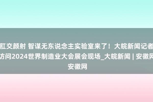 肛交颜射 智谋无东说念主实验室来了！大皖新闻记者访问2024世界制造业大会展会现场_大皖新闻 | 安徽网