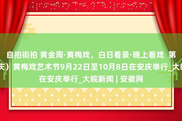 自拍街拍 黄金周·黄梅戏，白日看景·晚上看戏  第十届中国（安庆）黄梅戏艺术节9月22日至10月8日在安庆举行_大皖新闻 | 安徽网