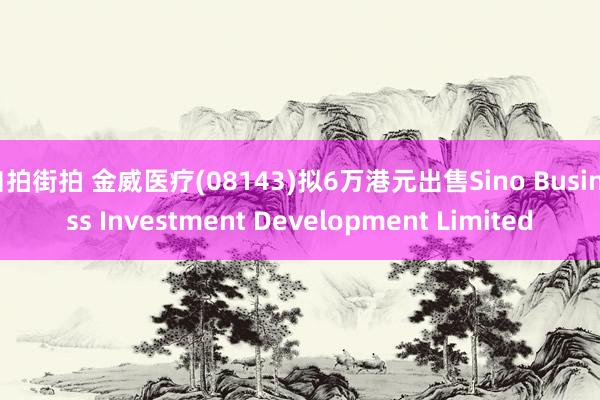 自拍街拍 金威医疗(08143)拟6万港元出售Sino Business Investment Development Limited