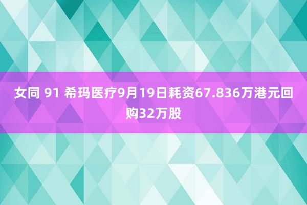 女同 91 希玛医疗9月19日耗资67.836万港元回购32万股