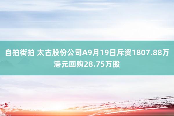 自拍街拍 太古股份公司A9月19日斥资1807.88万港元回购28.75万股