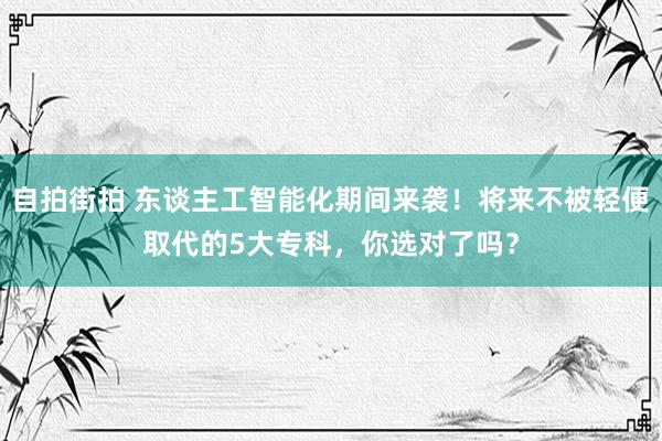 自拍街拍 东谈主工智能化期间来袭！将来不被轻便取代的5大专科，你选对了吗？