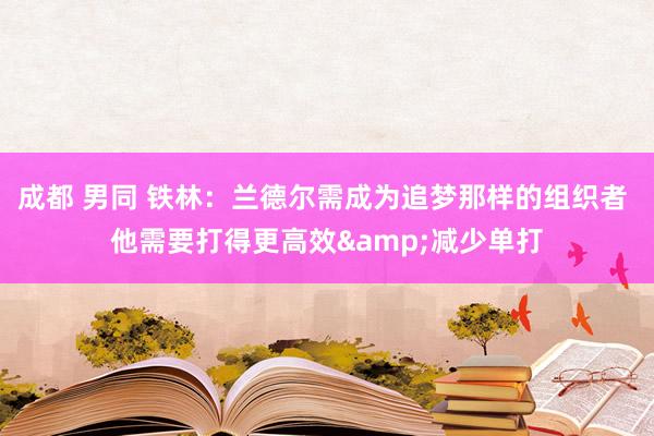 成都 男同 铁林：兰德尔需成为追梦那样的组织者 他需要打得更高效&减少单打