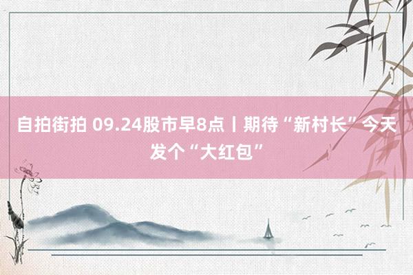 自拍街拍 09.24股市早8点丨期待“新村长”今天发个“大红包”