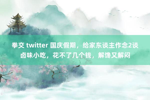 拳交 twitter 国庆假期，给家东谈主作念2谈卤味小吃，花不了几个钱，解馋又解闷