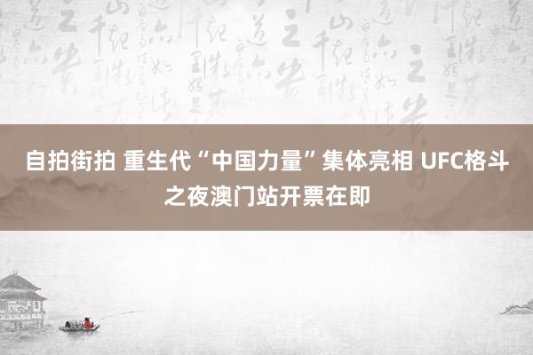 自拍街拍 重生代“中国力量”集体亮相 UFC格斗之夜澳门站开票在即