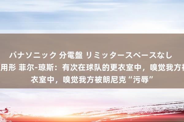 パナソニック 分電盤 リミッタースペースなし 露出・半埋込両用形 菲尔-琼斯：有次在球队的更衣室中，嗅觉我方被朗尼克“污辱”