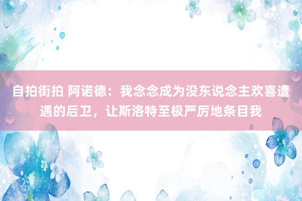 自拍街拍 阿诺德：我念念成为没东说念主欢喜遭遇的后卫，让斯洛特至极严厉地条目我