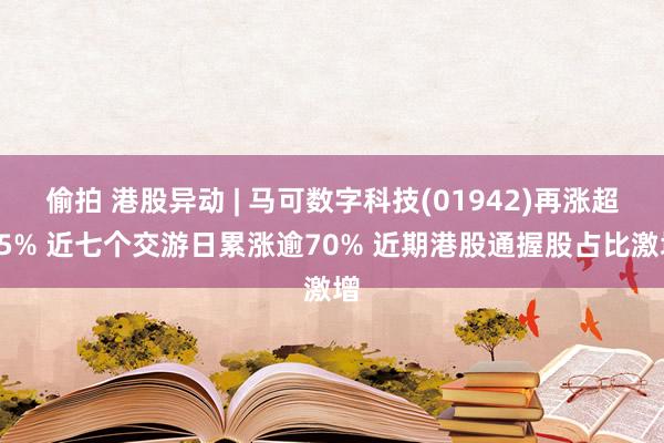 偷拍 港股异动 | 马可数字科技(01942)再涨超15% 近七个交游日累涨逾70% 近期港股通握股占比激增