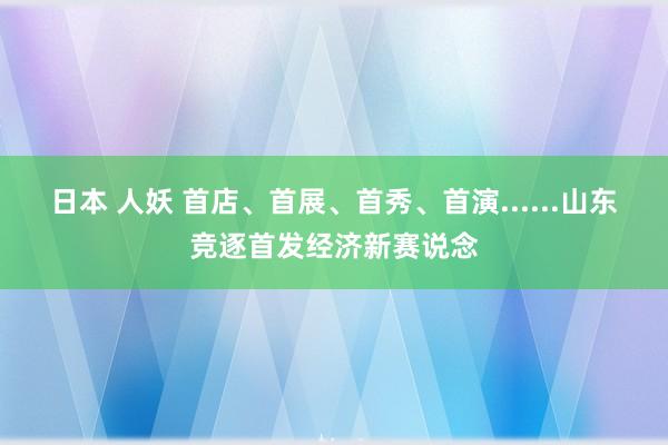 日本 人妖 首店、首展、首秀、首演......山东竞逐首发经济新赛说念