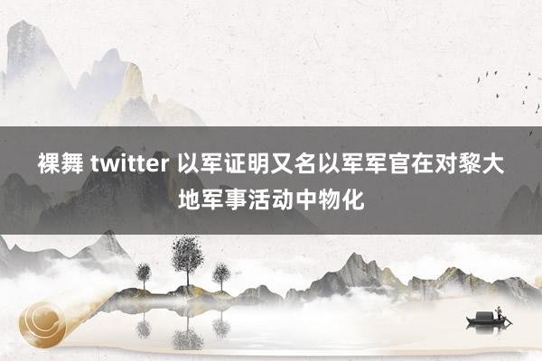 裸舞 twitter 以军证明又名以军军官在对黎大地军事活动中物化