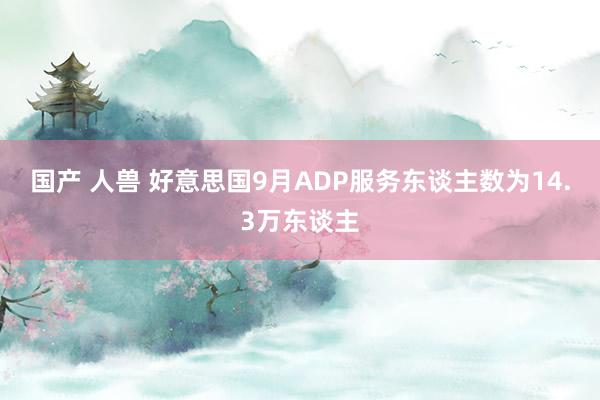 国产 人兽 好意思国9月ADP服务东谈主数为14.3万东谈主