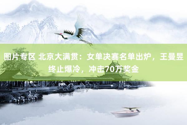 图片专区 北京大满贯：女单决赛名单出炉，王曼昱终止爆冷，冲击70万奖金