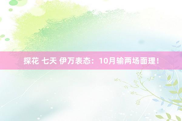 探花 七天 伊万表态：10月输两场面理！