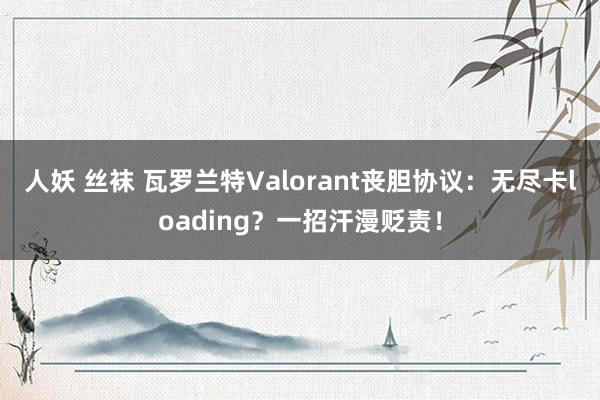 人妖 丝袜 瓦罗兰特Valorant丧胆协议：无尽卡loading？一招汗漫贬责！