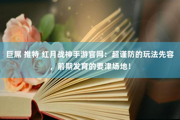 巨屌 推特 红月战神手游官网：超谨防的玩法先容，前期发育的要津场地！