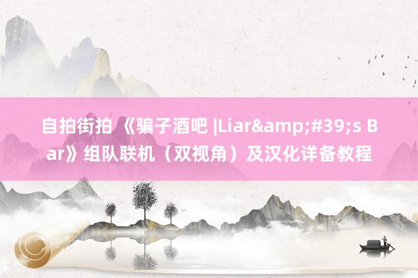 自拍街拍 《骗子酒吧 |Liar&#39;s Bar》组队联机（双视角）及汉化详备教程