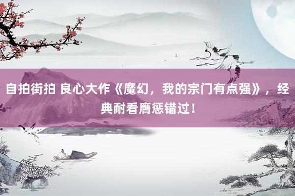 自拍街拍 良心大作《魔幻，我的宗门有点强》，经典耐看膺惩错过！