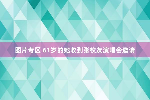 图片专区 61岁的她收到张校友演唱会邀请