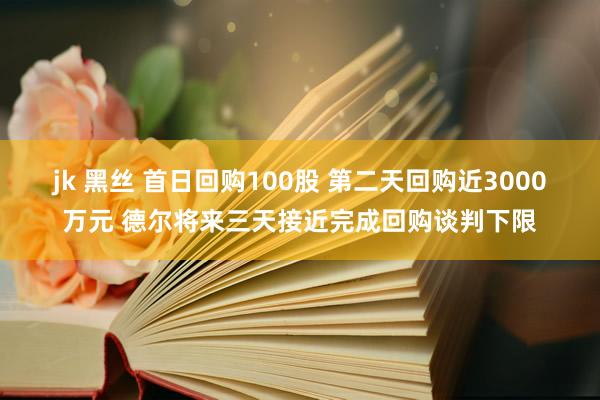 jk 黑丝 首日回购100股 第二天回购近3000万元 德尔将来三天接近完成回购谈判下限