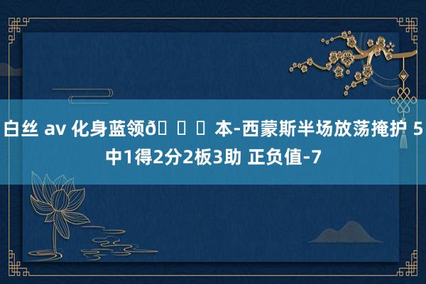 白丝 av 化身蓝领😉本-西蒙斯半场放荡掩护 5中1得2分2板3助 正负值-7