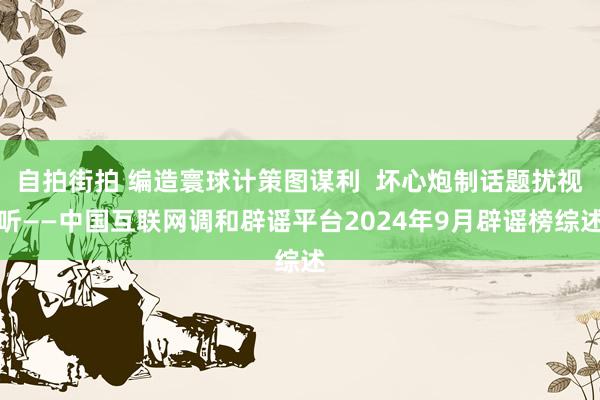 自拍街拍 编造寰球计策图谋利  坏心炮制话题扰视听——中国互联网调和辟谣平台2024年9月辟谣榜综述