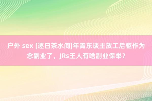 户外 sex [逐日茶水间]年青东谈主放工后驱作为念副业了，JRs王人有啥副业保举？