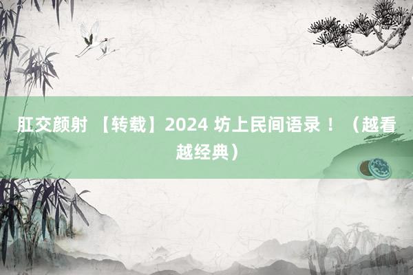 肛交颜射 【转载】2024 坊上民间语录 ！（越看越经典）