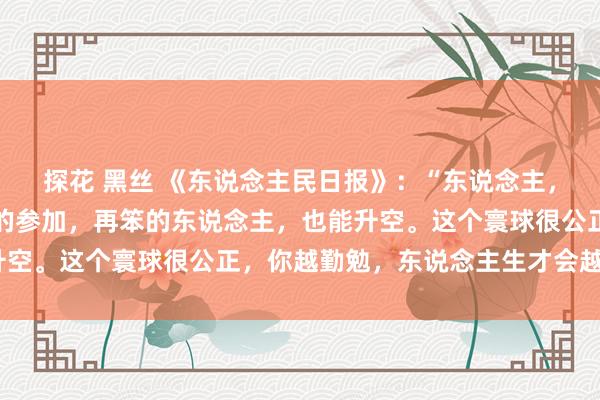 探花 黑丝 《东说念主民日报》：“东说念主，一朝劳苦起来，全身心的参加，再笨的东说念主，也能升空。这个寰球很公正，你越勤勉，东说念主生才会越顺。”