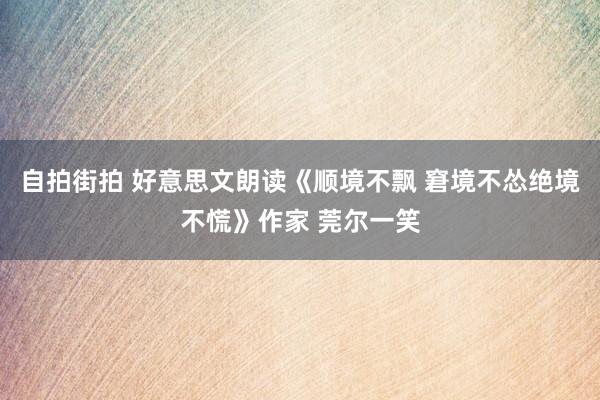 自拍街拍 好意思文朗读《顺境不飘 窘境不怂绝境不慌》作家 莞尔一笑