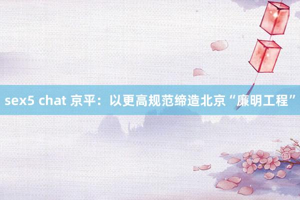 sex5 chat 京平：以更高规范缔造北京“廉明工程”