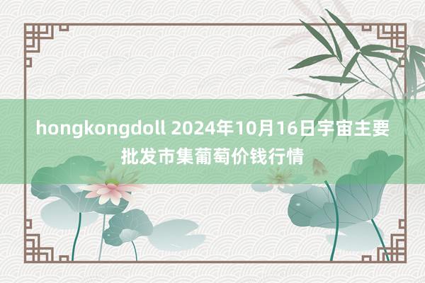 hongkongdoll 2024年10月16日宇宙主要批发市集葡萄价钱行情