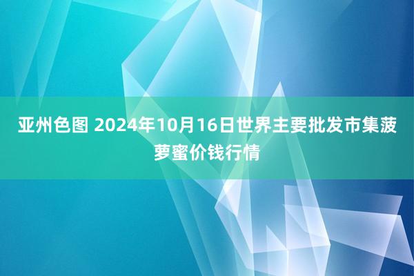 亚州色图 2024年10月16日世界主要批发市集菠萝蜜价钱行情