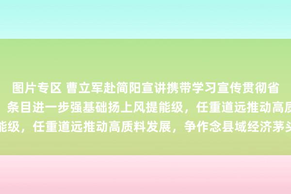 图片专区 曹立军赴简阳宣讲携带学习宣传贯彻省委十二届六次全会精神，条目进一步强基础扬上风提能级，任重道远推动高质料发展，争作念县域经济茅头兵