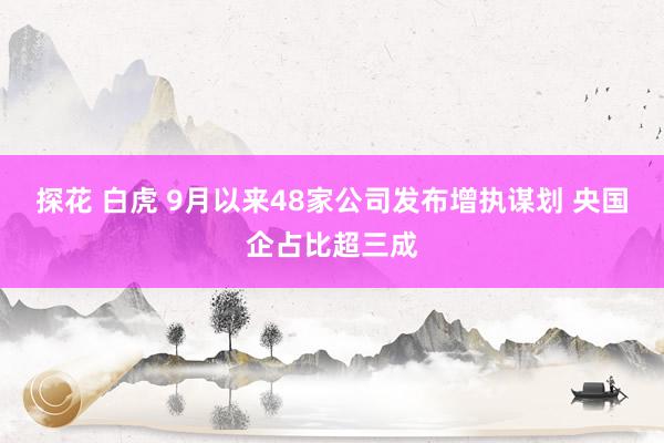 探花 白虎 9月以来48家公司发布增执谋划 央国企占比超三成