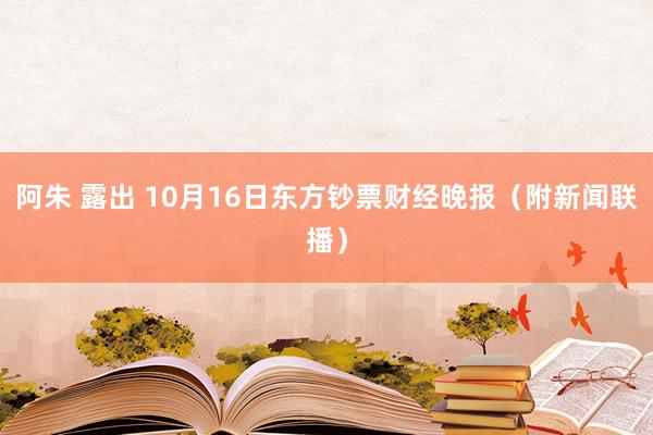 阿朱 露出 10月16日东方钞票财经晚报（附新闻联播）