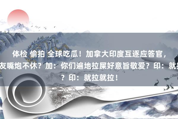 体检 偷拍 全球吃瓜！加拿大印度互逐应答官，两边网友嘴炮不休？加：你们遍地拉屎好意旨敬爱？印：就拉就拉！