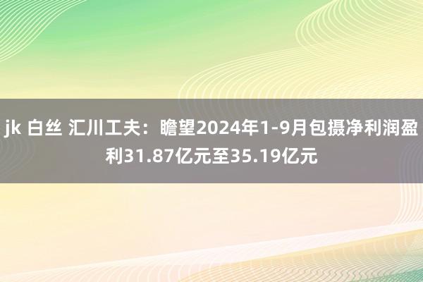 jk 白丝 汇川工夫：瞻望2024年1-9月包摄净利润盈利31.87亿元至35.19亿元