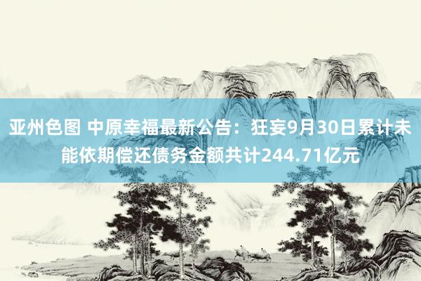 亚州色图 中原幸福最新公告：狂妄9月30日累计未能依期偿还债务金额共计244.71亿元