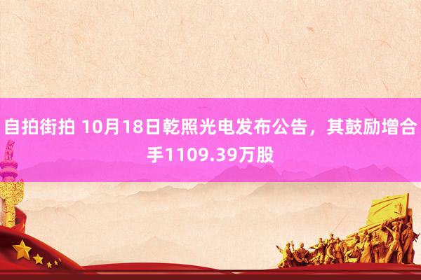 自拍街拍 10月18日乾照光电发布公告，其鼓励增合手1109.39万股