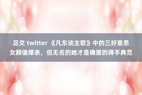 足交 twitter 《凡东谈主歌》中的三好意思女颜值爆表，但无名的她才是确凿的得手典范