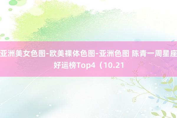 亚洲美女色图-欧美裸体色图-亚洲色图 陈青一周星座好运榜Top4（10.21